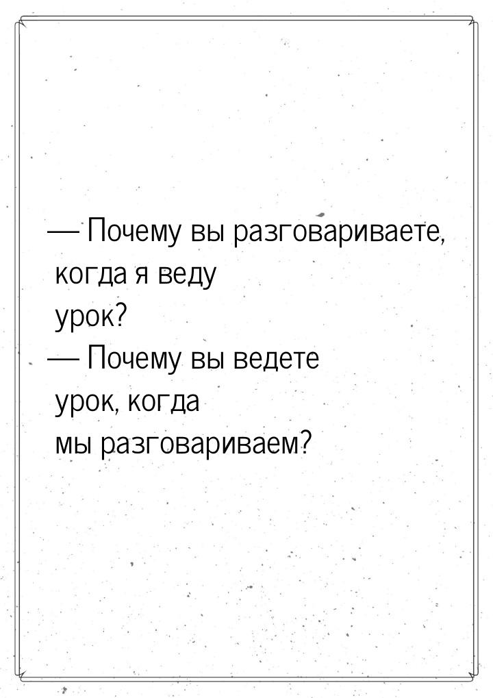 — Почему вы разговариваете, когда я веду урок? — Почему вы ведете урок, когда мы разговари