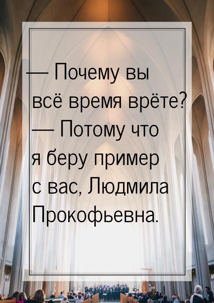 — Почему вы всё время врёте?  — Потому что я беру пример с вас, Людмила Прокофьевна.