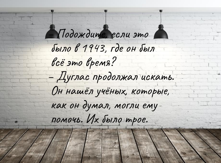 – Подождите, если это было в 1943, где он был всё это время? – Дуглас продолжал искать. Он