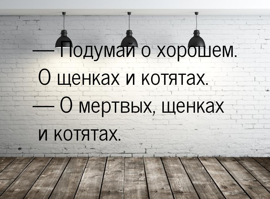 — Подумай о хорошем. О щенках и котятах. — О мертвых, щенках и котятах.