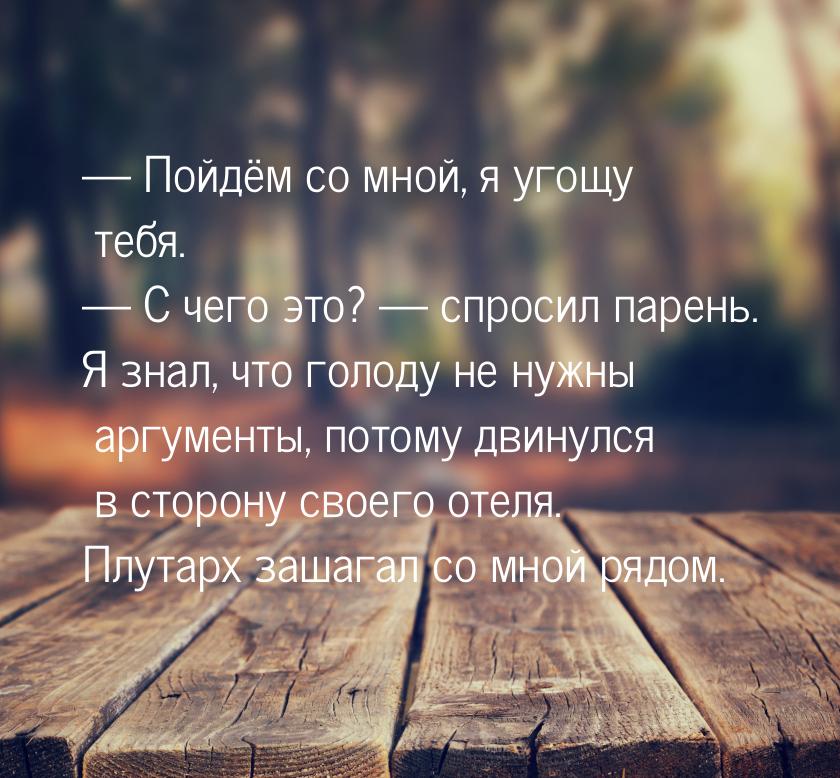 — Пойдём со мной, я угощу тебя. — С чего это? — спросил парень. Я знал, что голоду не нужн