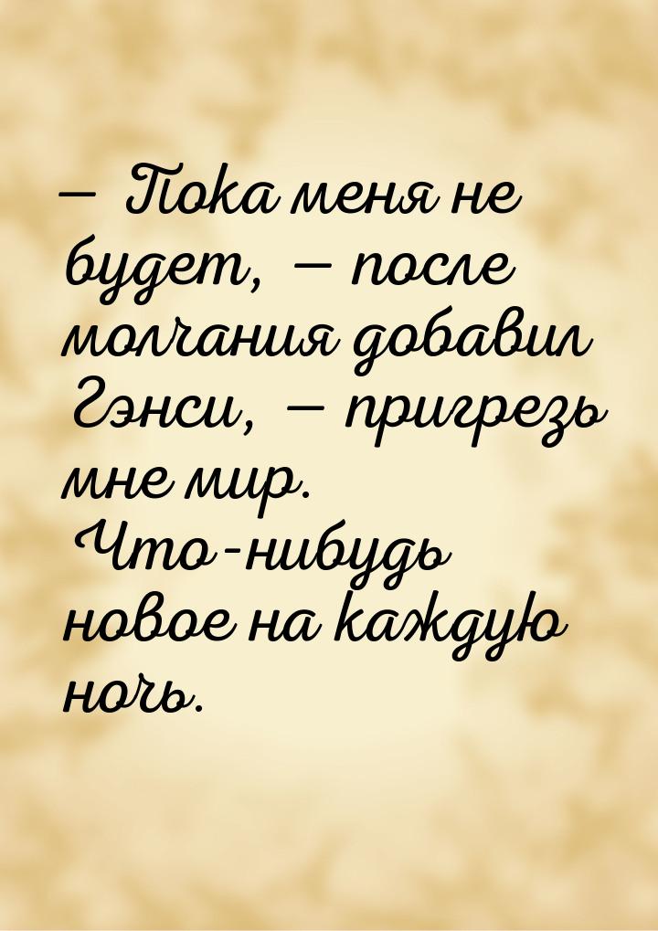 — Пока меня не будет, — после молчания добавил Гэнси, — пригрезь мне мир. Что-нибудь новое