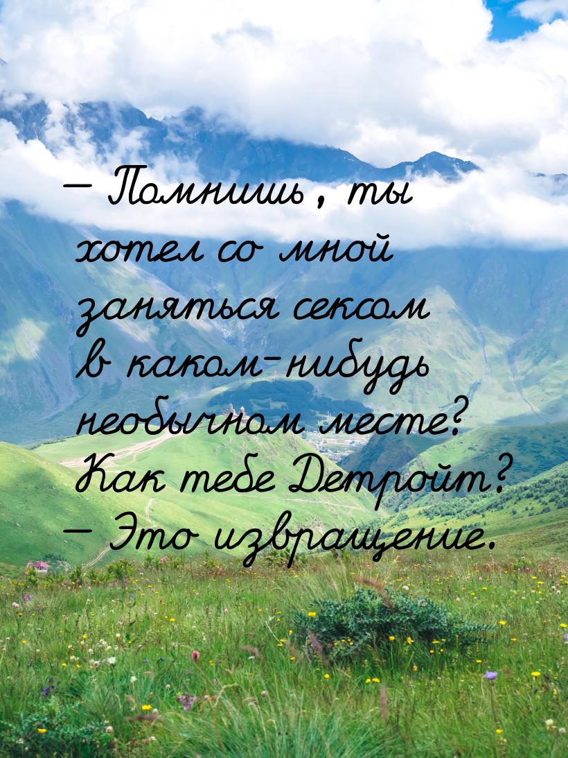 — Помнишь, ты хотел со мной заняться сексом в каком-нибудь необычном месте? Как тебе Детро