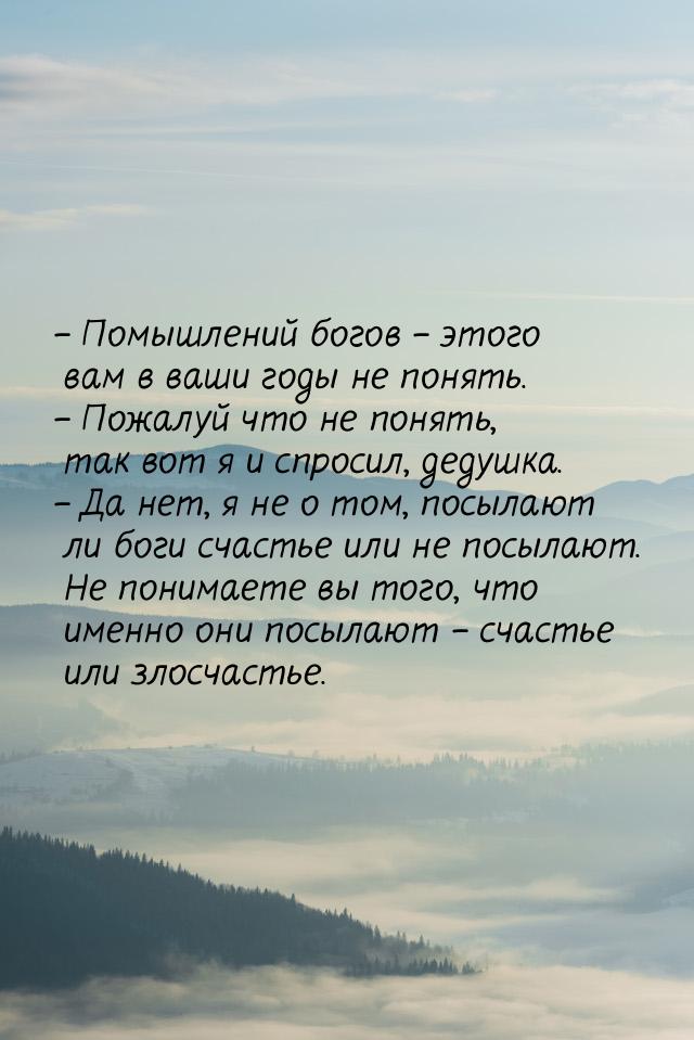 – Помышлений богов – этого вам в ваши годы не понять. – Пожалуй что не понять, так вот я и