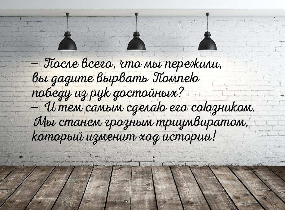 — После всего, что мы пережили, вы дадите вырвать Помпею победу из рук достойных? — И тем 