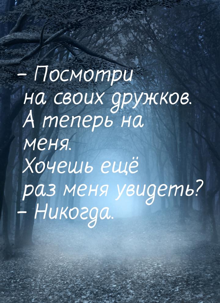 – Посмотри на своих дружков. А теперь на меня. Хочешь ещё раз меня увидеть? – Никогда.