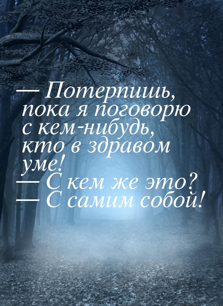 — Потерпишь, пока я поговорю с кем-нибудь, кто в здравом уме! — С кем же это? — С самим со