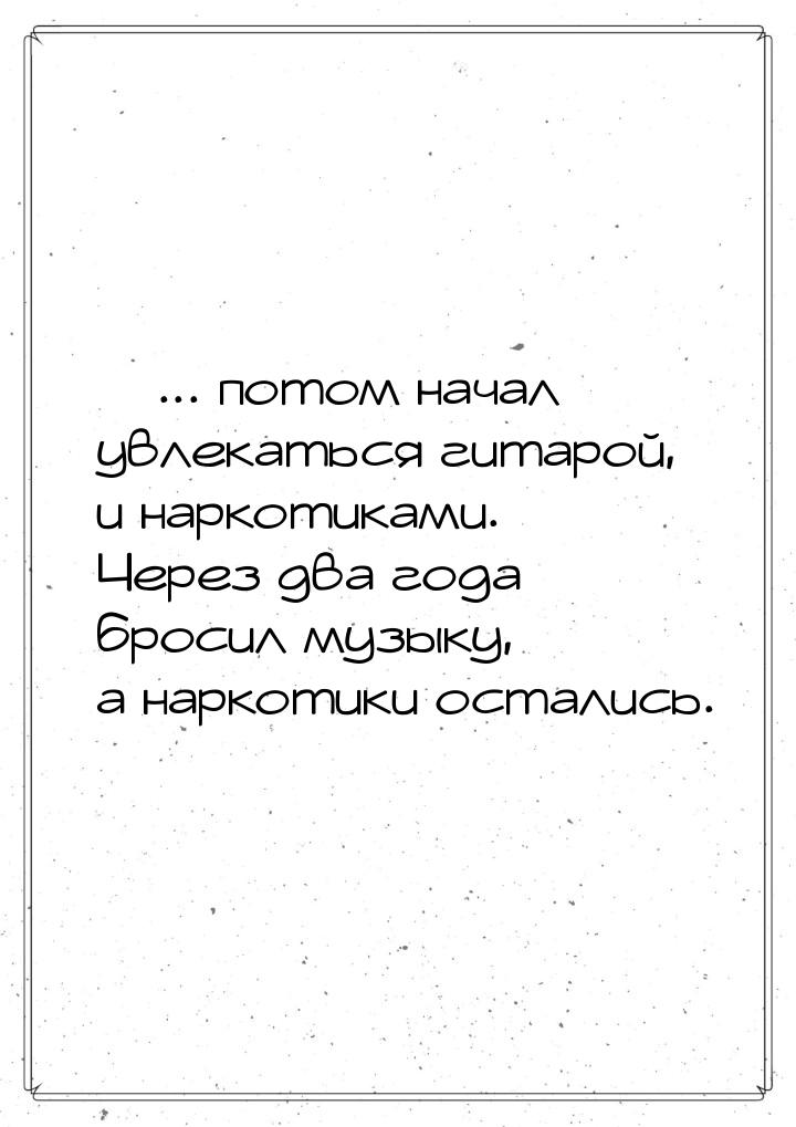  ... потом начал увлекаться гитарой, и наркотиками. Через два года бросил музыку, а