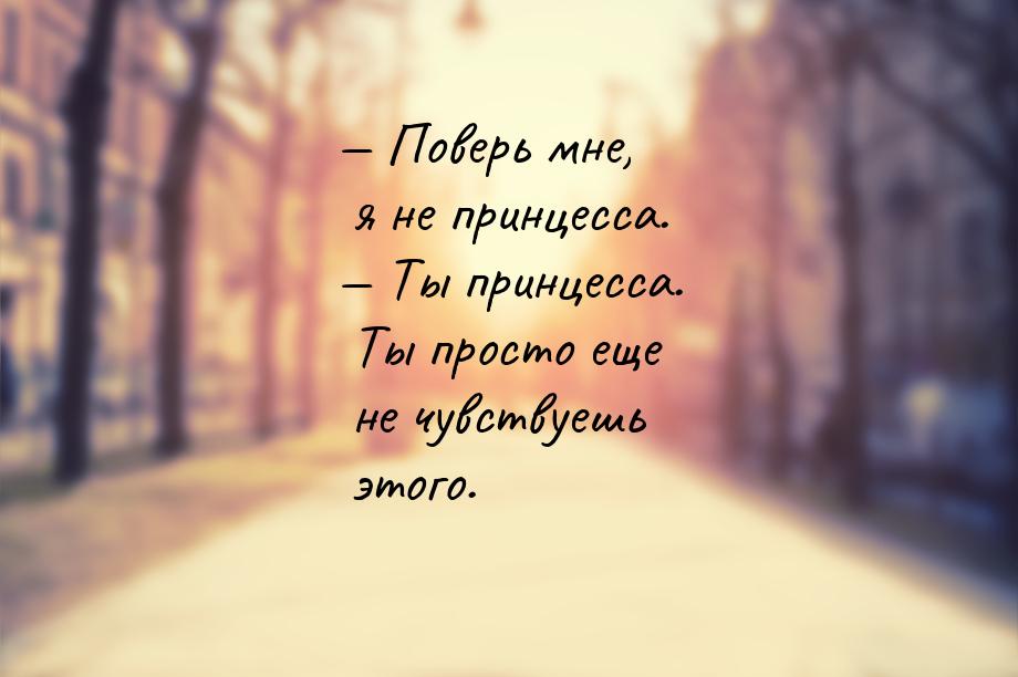 — Поверь мне, я не принцесса. — Ты принцесса. Ты просто еще не чувствуешь этого.