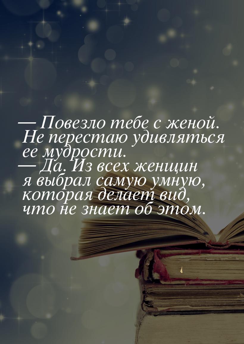 — Повезло тебе с женой. Не перестаю удивляться ее мудрости. — Да. Из всех женщин я выбрал 