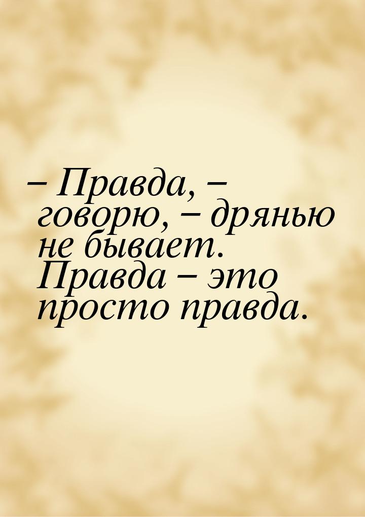 – Правда, – говорю, – дрянью не бывает. Правда – это просто правда.