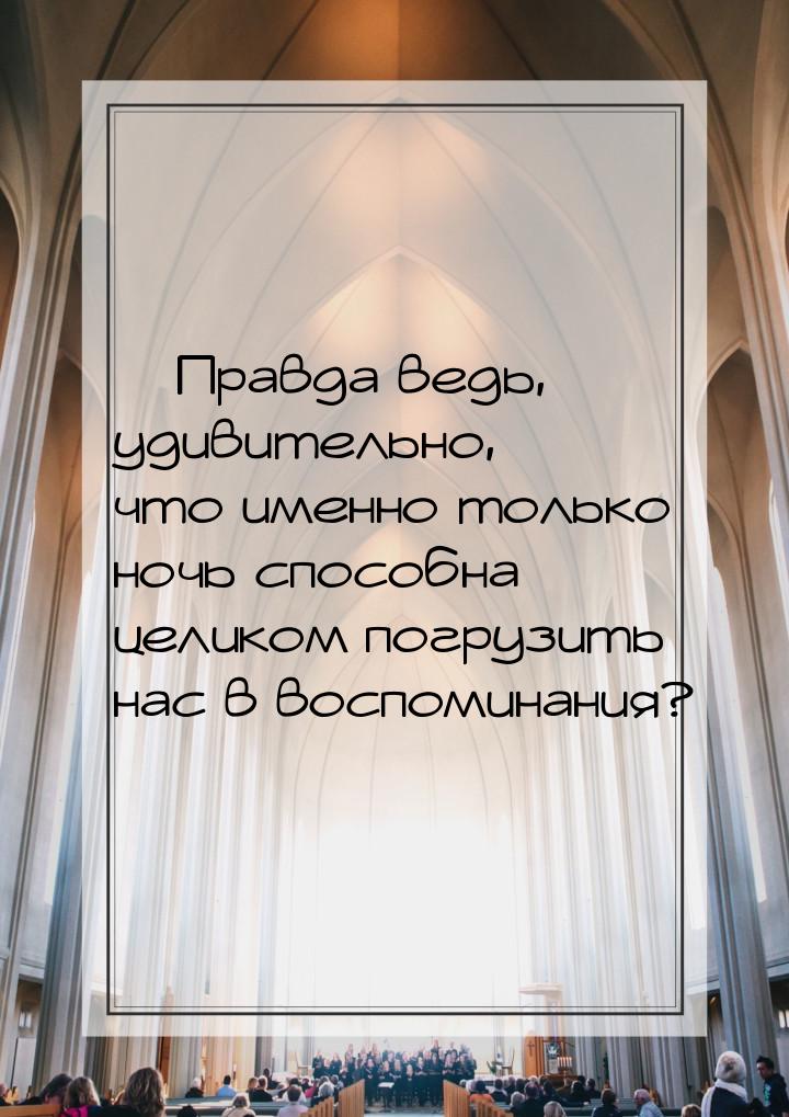 — Правда ведь, удивительно, что именно только ночь способна целиком погрузить нас в воспом