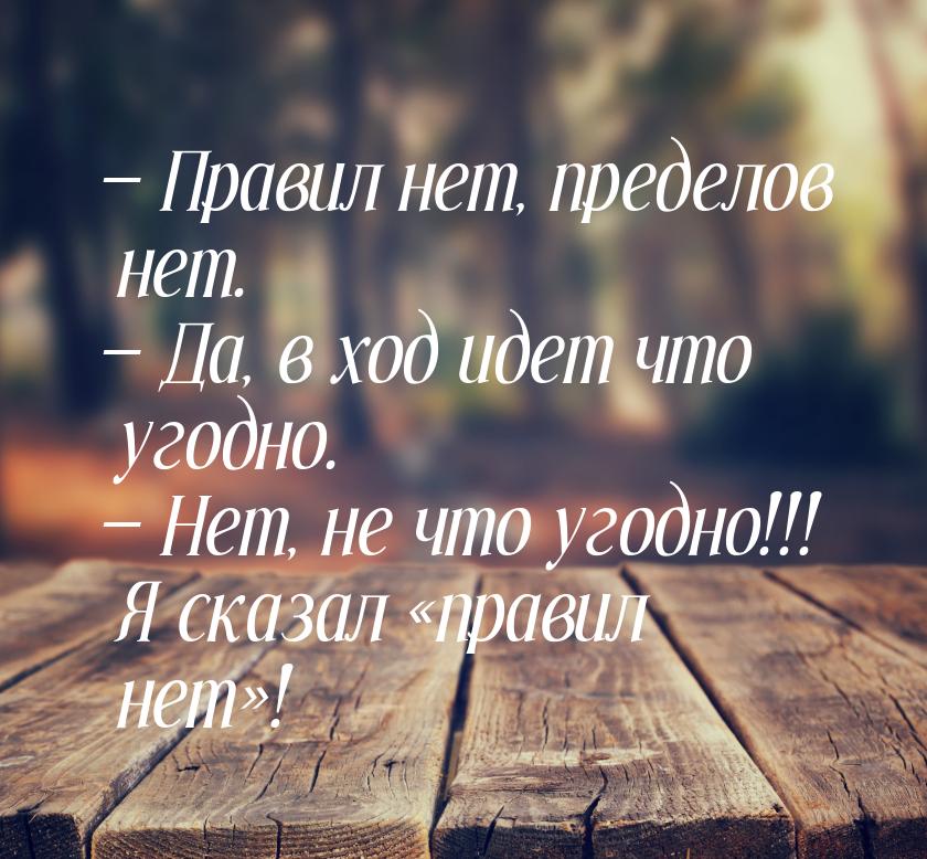 — Правил нет, пределов нет. — Да, в ход идет что угодно. — Нет, не что угодно!!! Я сказал 