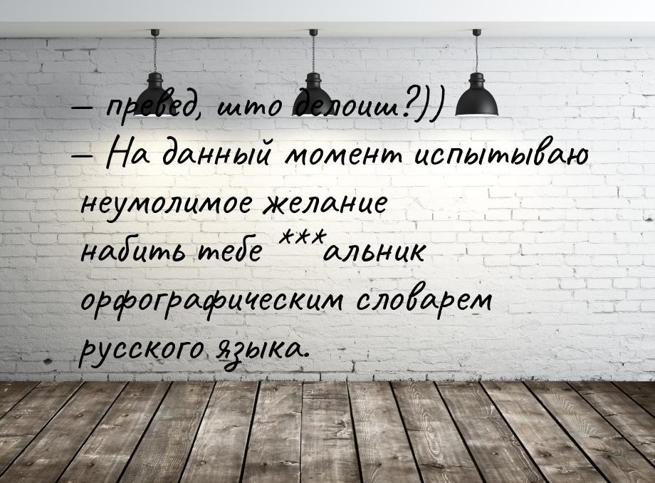 — превед, што делоиш?)) — На данный момент испытываю неумолимое желание набить тебе ***аль