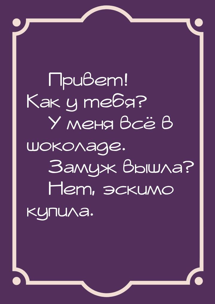 — Привет! Как у тебя? — У меня всё в шоколаде. — Замуж вышла? — Нет, эскимо купила.