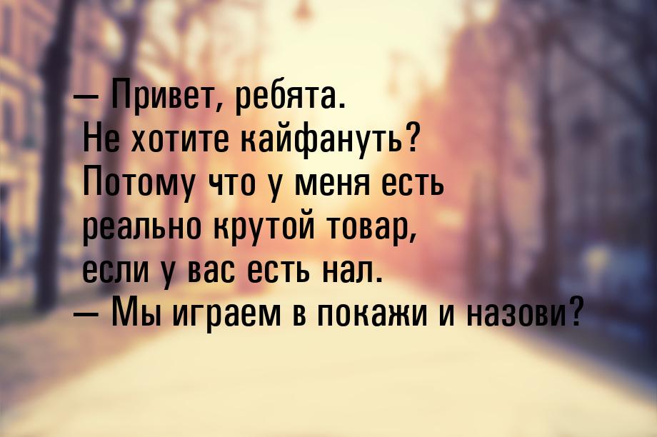 — Привет, ребята. Не хотите кайфануть? Потому что у меня есть реально крутой товар, если у