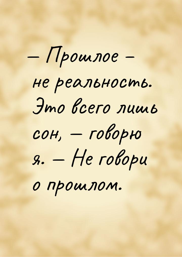 — Прошлое – не реальность. Это всего лишь сон,  говорю я.  Не говори о прошл