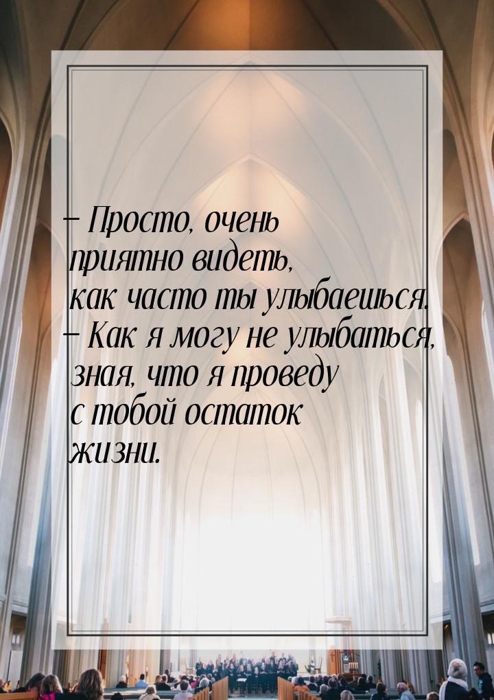 — Просто, очень приятно видеть, как часто ты улыбаешься. — Как я могу не улыбаться, зная, 