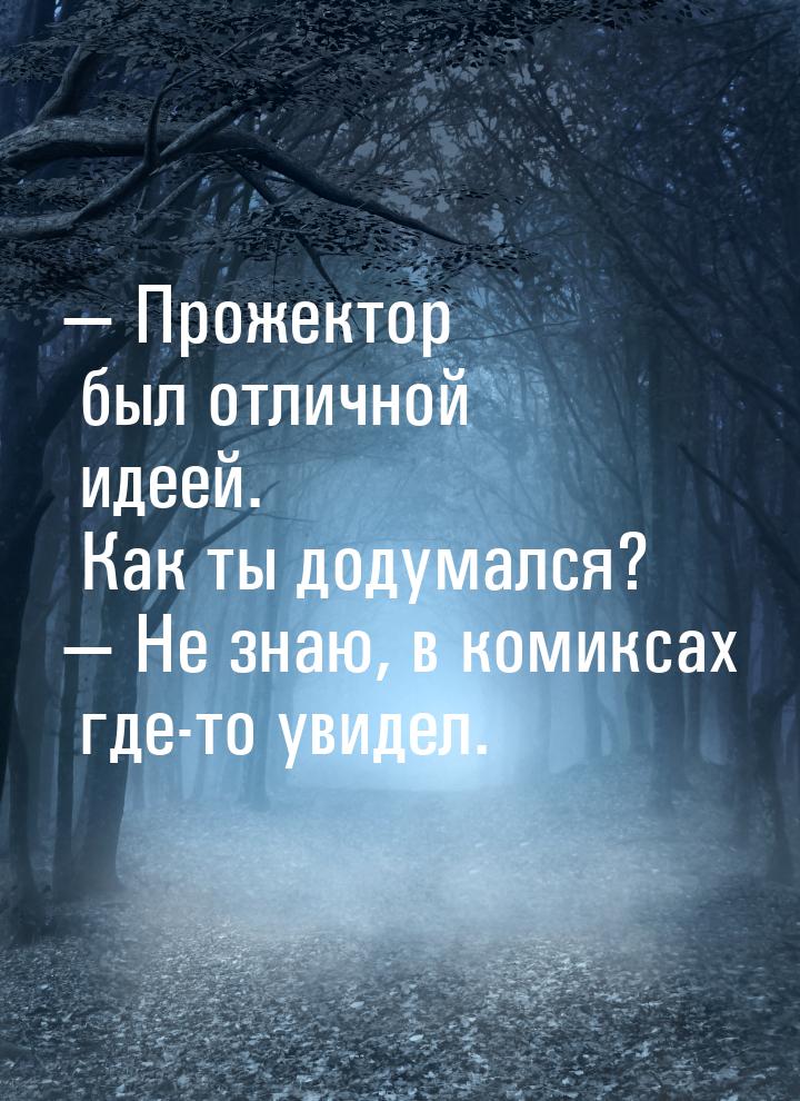 — Прожектор был отличной идеей. Как ты додумался? — Не знаю, в комиксах где-то увидел.