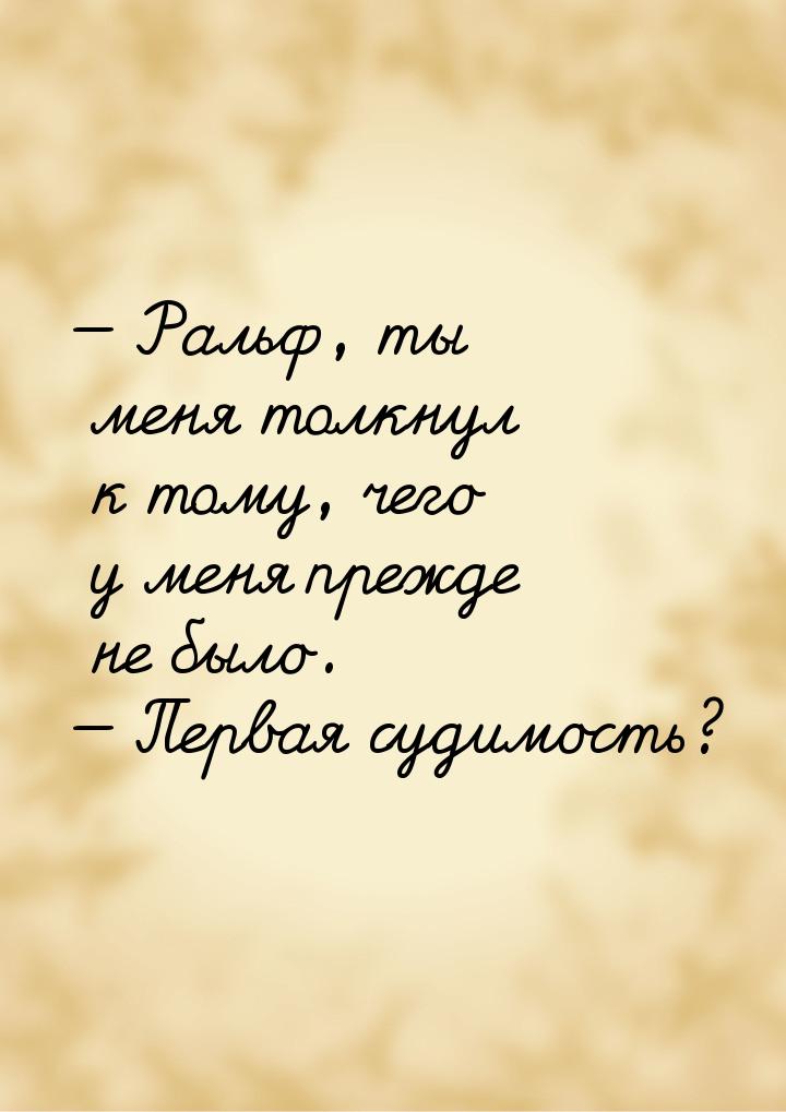 — Ральф, ты меня толкнул к тому, чего у меня прежде не было. — Первая судимость?