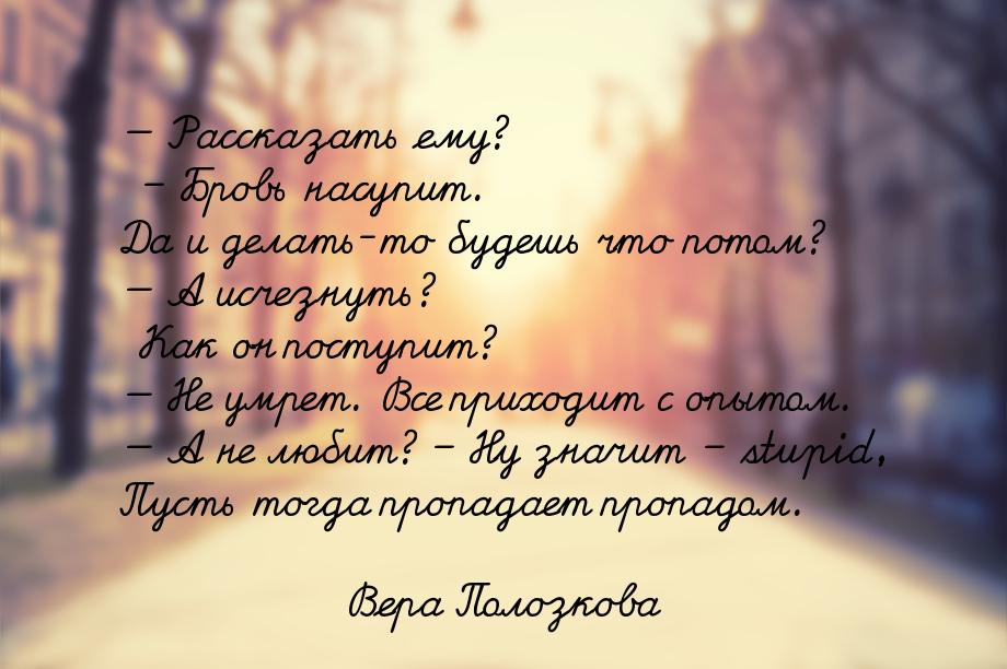 — Рассказать ему? – Бровь насупит. Да и делать-то будешь что потом? — А исчезнуть? Как он 