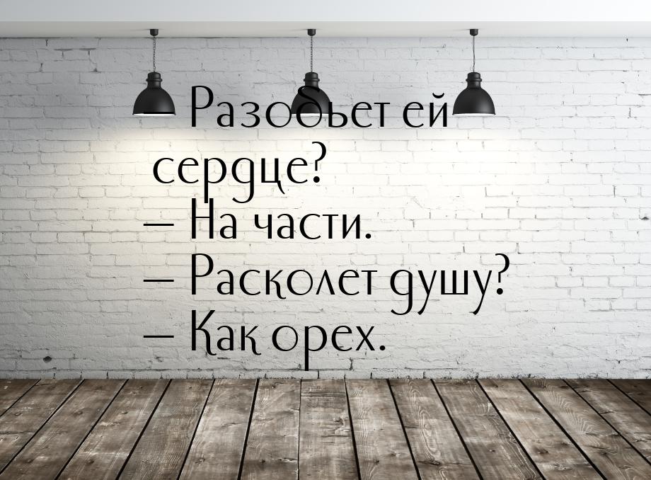 — Разобьет ей сердце? — На части. — Расколет душу? — Как орех.