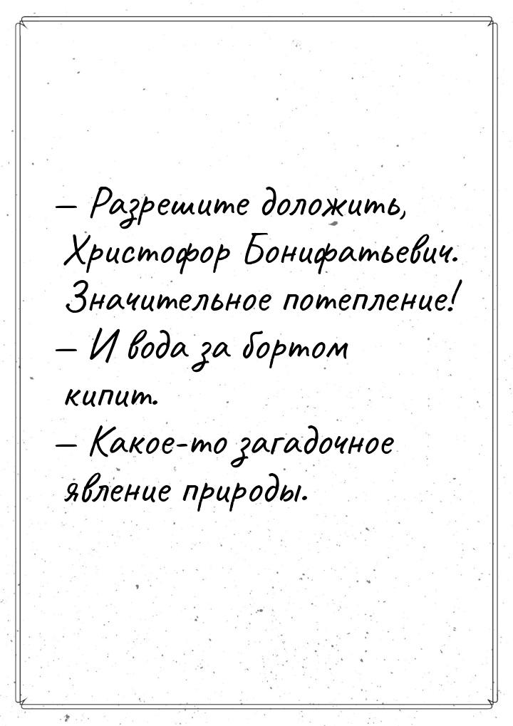 — Разрешите доложить, Христофор Бонифатьевич. Значительное потепление! — И вода за бортом 