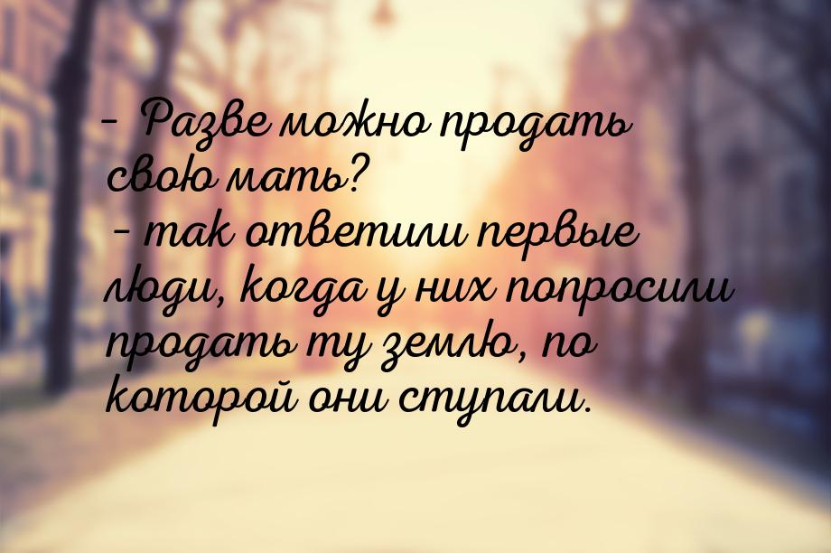 – Разве можно продать свою мать? – так ответили первые люди, когда у них попросили продать