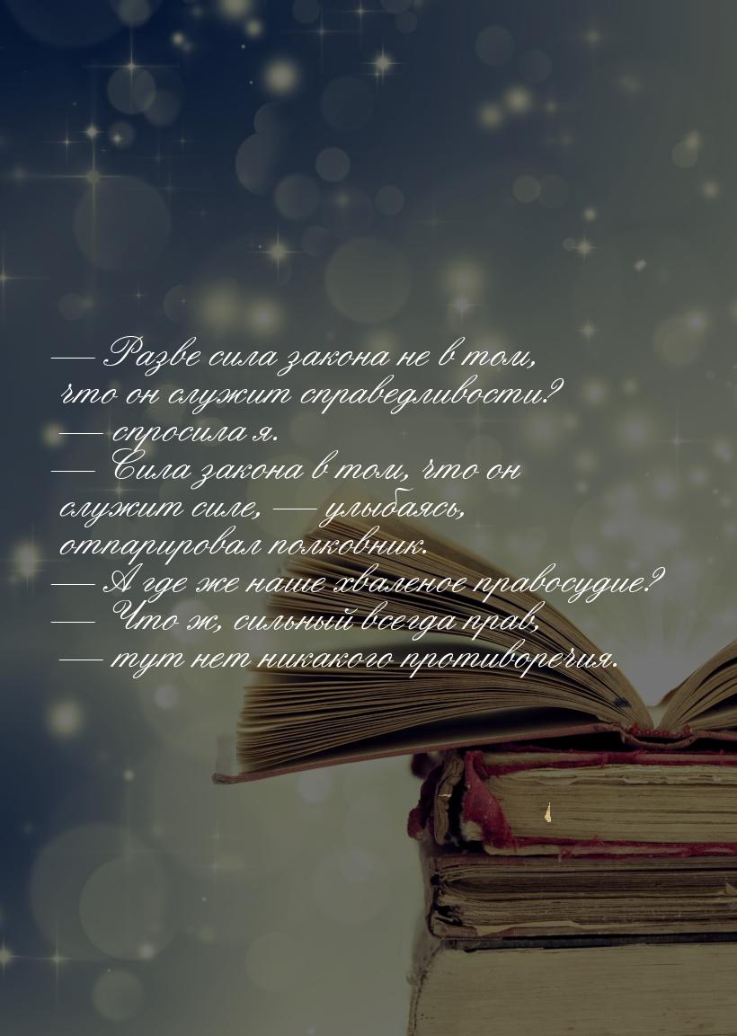 — Разве сила закона не в том, что он служит справедливости? — спросила я. — Сила закона в 