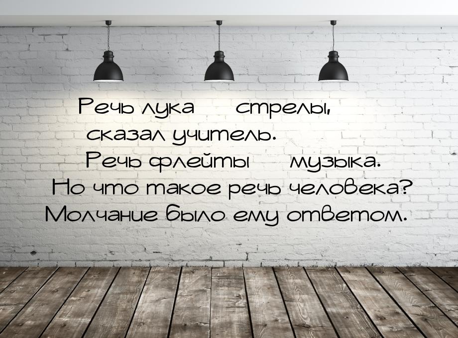 — Речь лука — стрелы, — сказал учитель. — Речь флейты — музыка. Но что такое речь человека