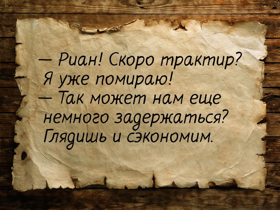 — Риан! Скоро трактир? Я уже помираю! — Так может нам еще немного задержаться? Глядишь и с