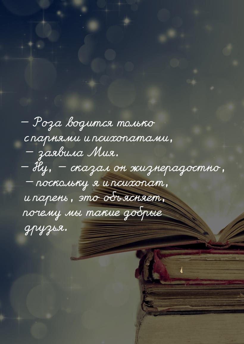 — Роза водится только с парнями и психопатами, — заявила Мия. — Ну, — сказал он жизнерадос