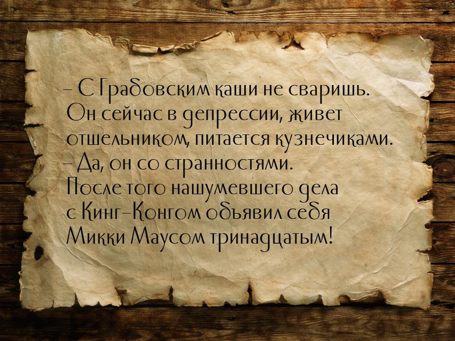 – С Грабовским каши не сваришь. Он сейчас в депрессии, живет отшельником, питается кузнечи