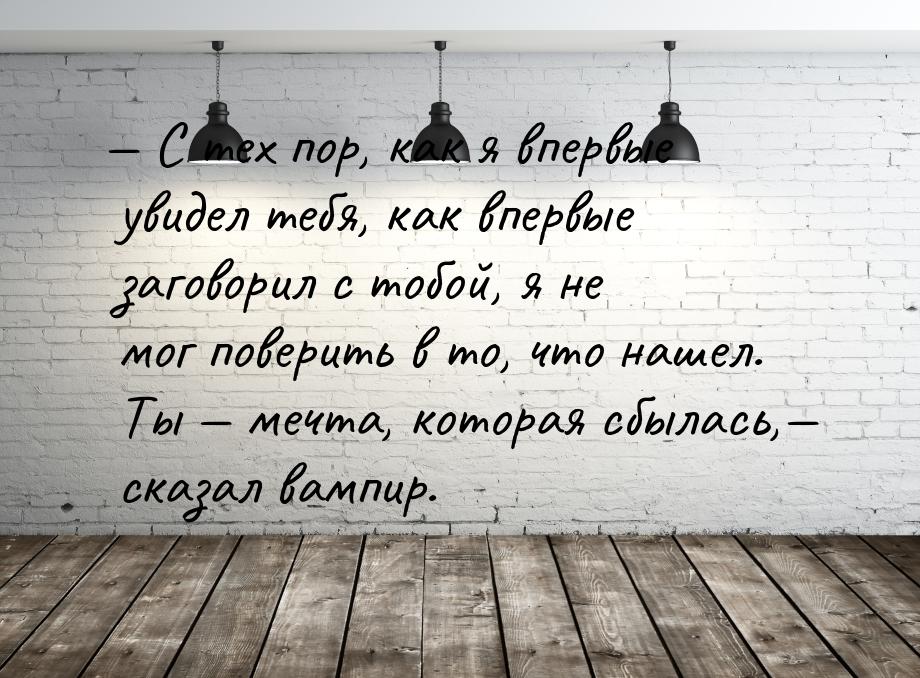 — С тех пор, как я впервые увидел тебя, как впервые заговорил с тобой, я не мог поверить в