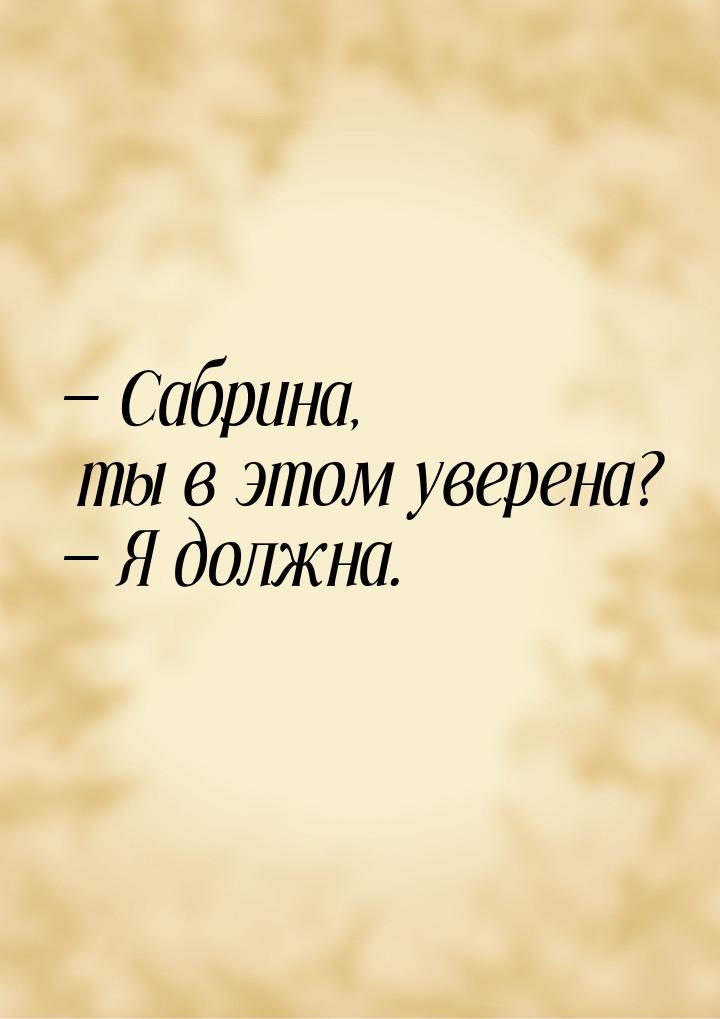 — Сабрина, ты в этом уверена? — Я должна.