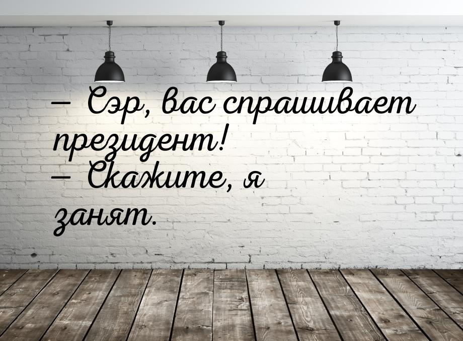 — Сэр, вас спрашивает президент! — Скажите, я занят.