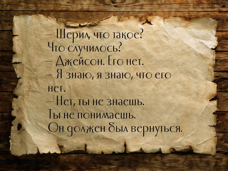 — Шерил, что такое? Что случилось? — Джейсон. Его нет. — Я знаю, я знаю, что его нет. — Не