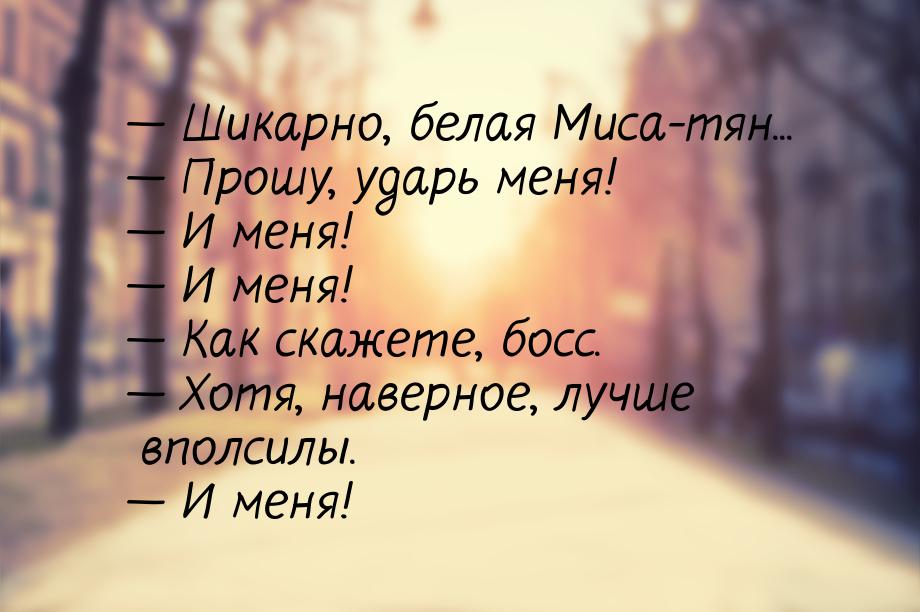 — Шикарно, белая Миса-тян... — Прошу, ударь меня! — И меня! — И меня! — Как скажете, босс.