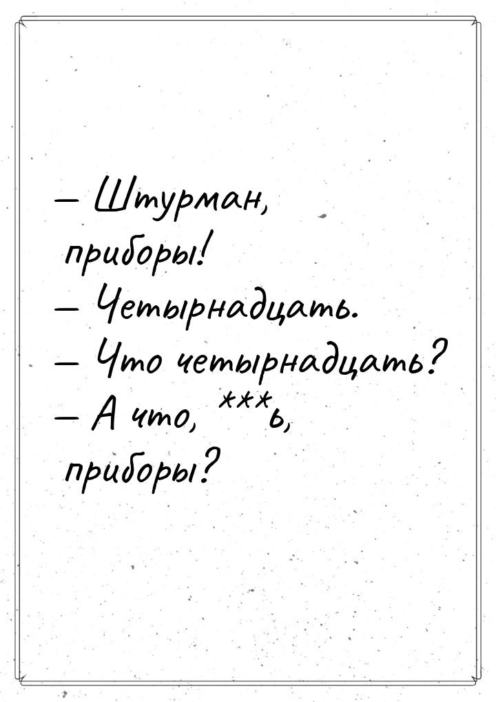 — Штурман, приборы! — Четырнадцать. — Что четырнадцать? — А что, ***ь, приборы?