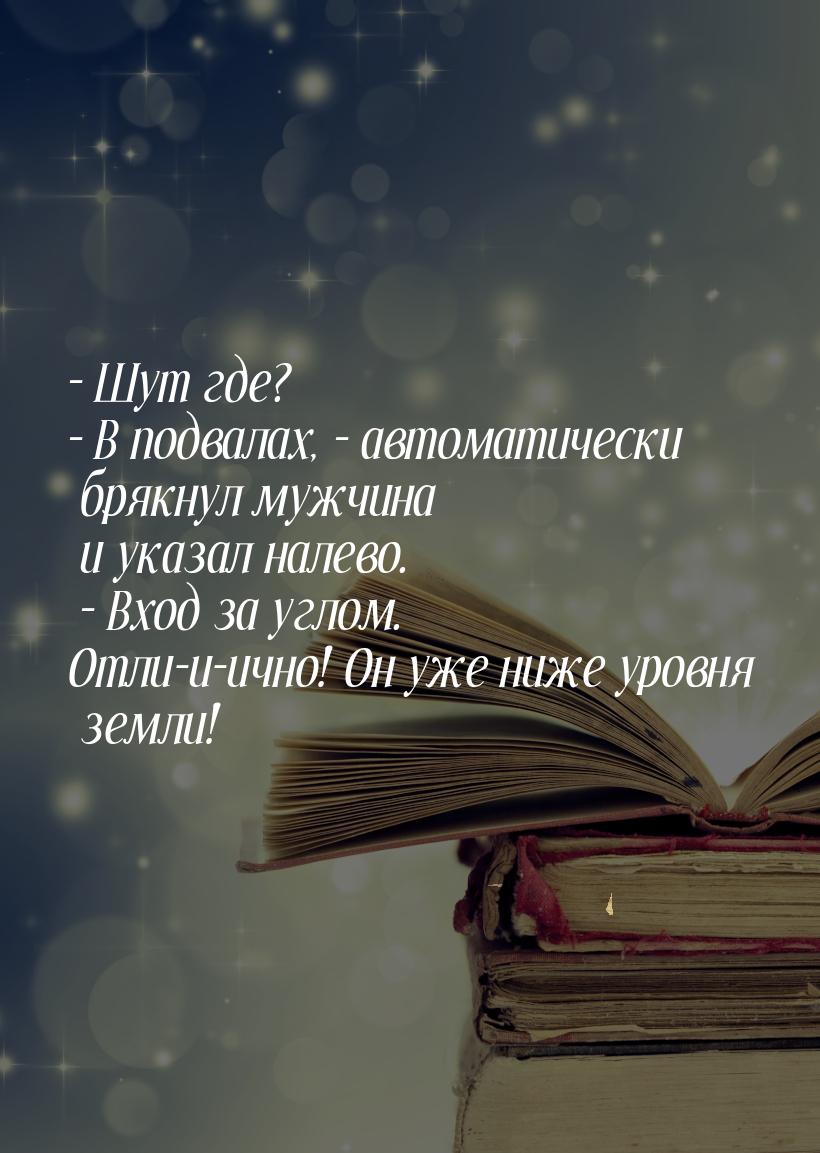 – Шут где? – В подвалах, – автоматически брякнул мужчина и указал налево. – Вход за углом.