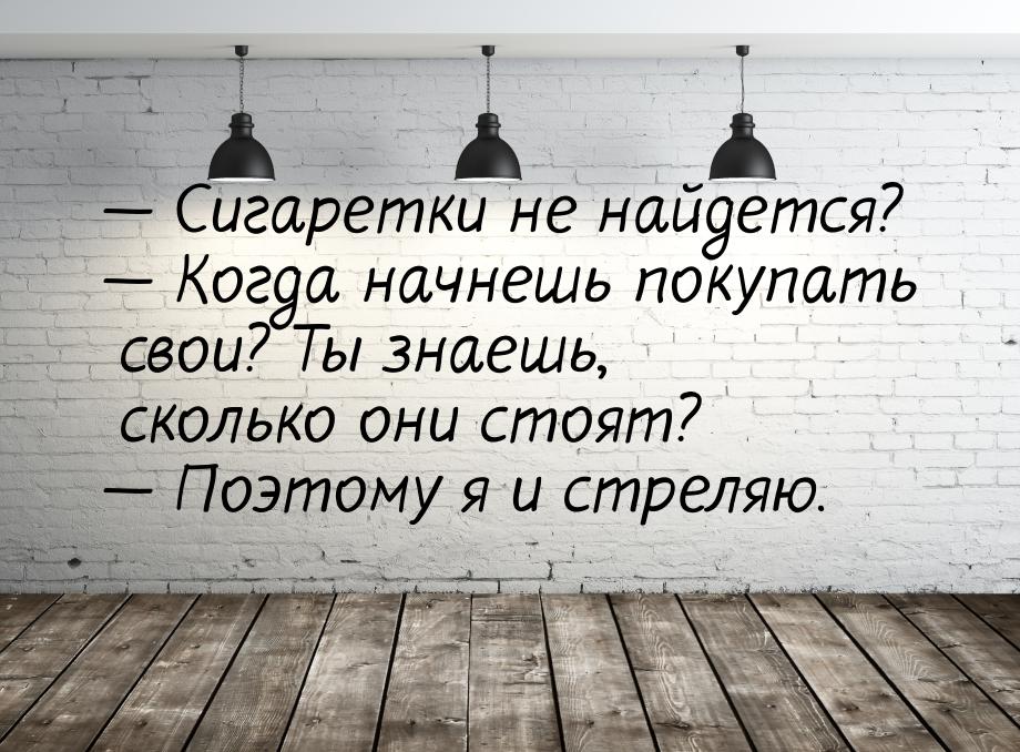 — Сигаретки не найдется? — Когда начнешь покупать свои?  Ты знаешь, сколько они стоят? — П