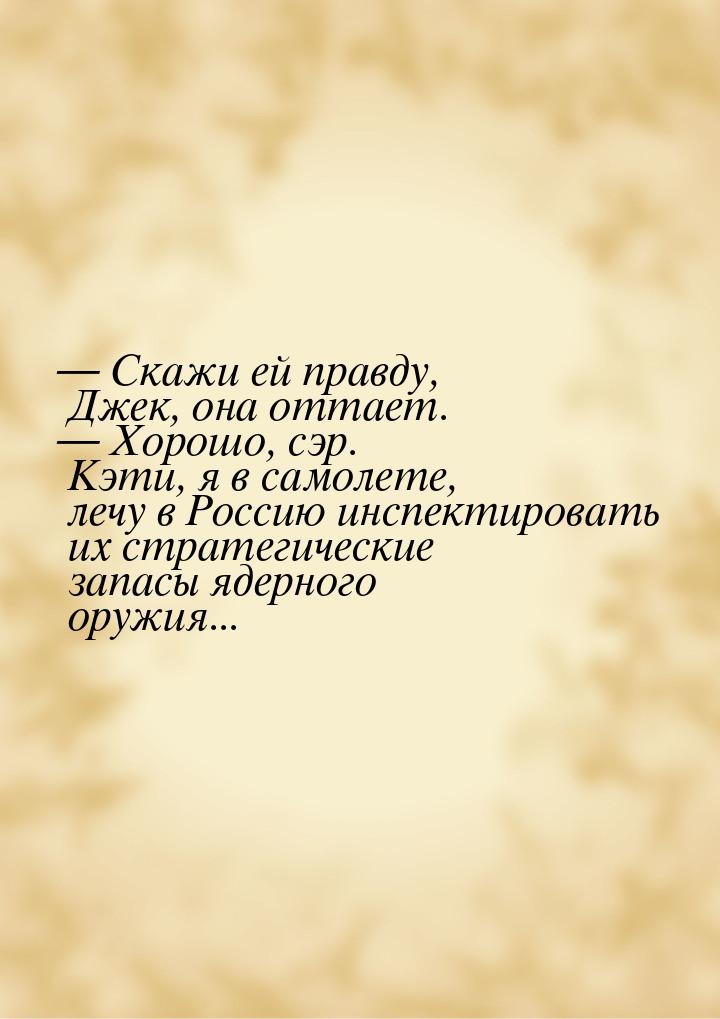 — Скажи ей правду, Джек, она оттает. — Хорошо, сэр. Кэти, я в самолете, лечу в Россию инсп