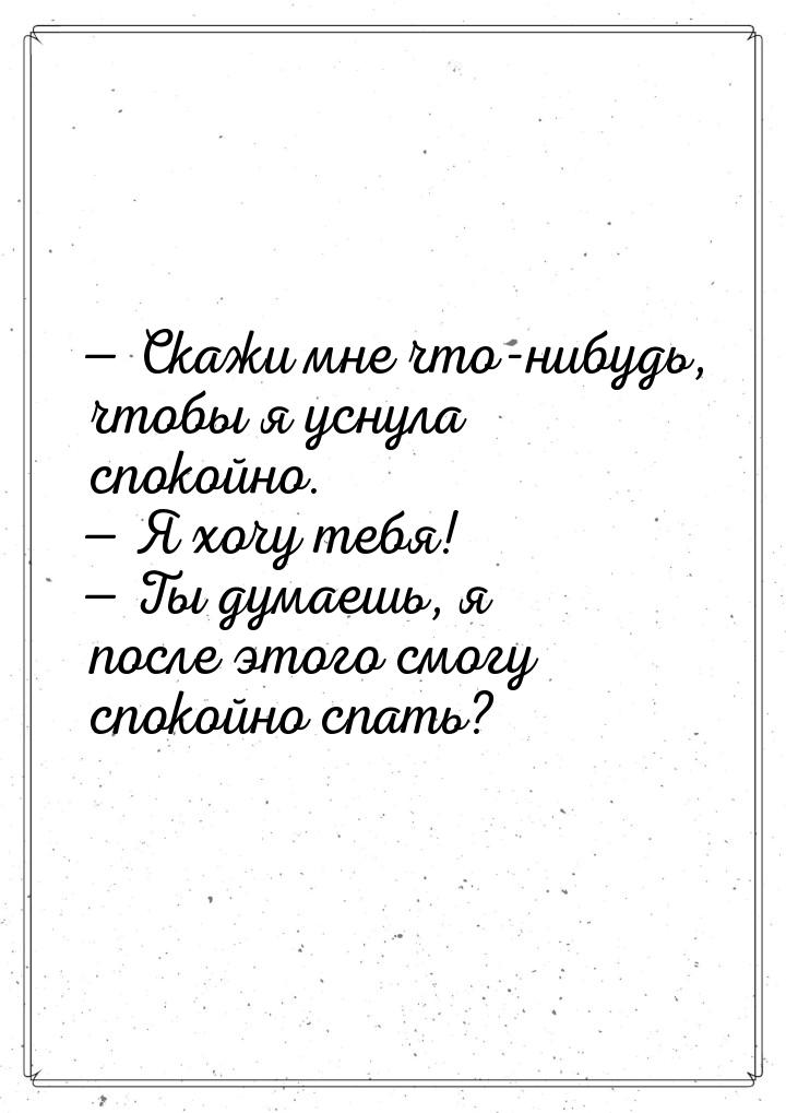 — Скажи мне что-нибудь, чтобы я уснула спокойно. — Я хочу тебя! — Ты думаешь, я после этог