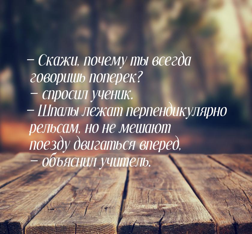 — Скажи, почему ты всегда говоришь поперек? — спросил ученик. — Шпалы лежат перпендикулярн