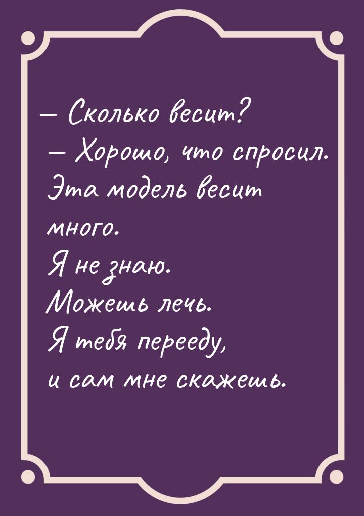 — Сколько весит?  — Хорошо, что спросил. Эта модель весит много. Я не знаю. Можешь лечь. Я