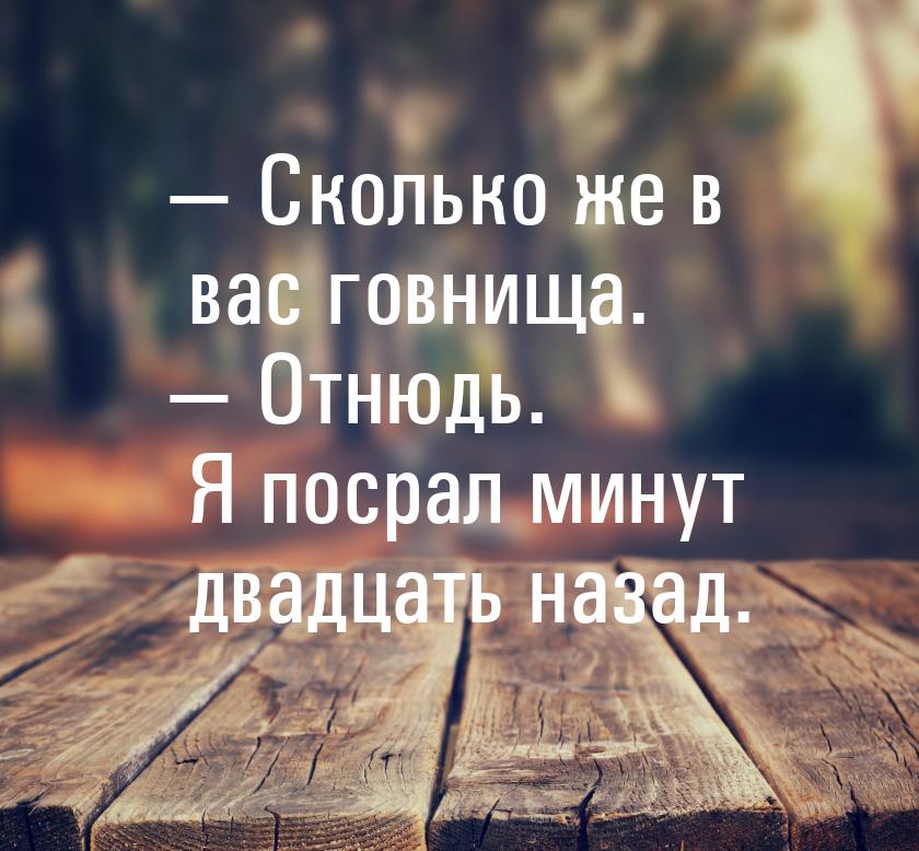 — Сколько же в вас говнища. — Отнюдь. Я посрал минут двадцать назад.