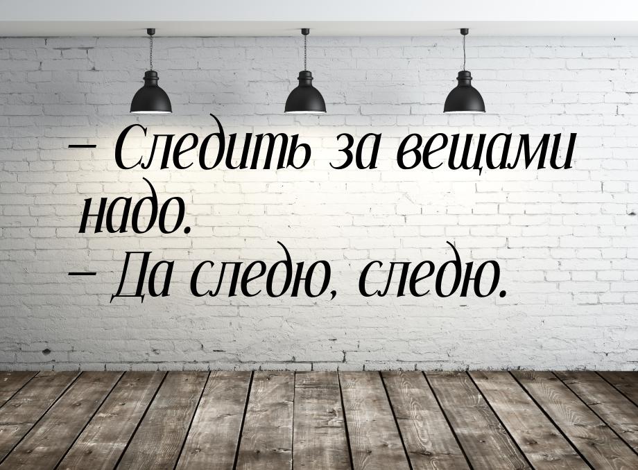 — Следить за вещами надо. — Да следю, следю.