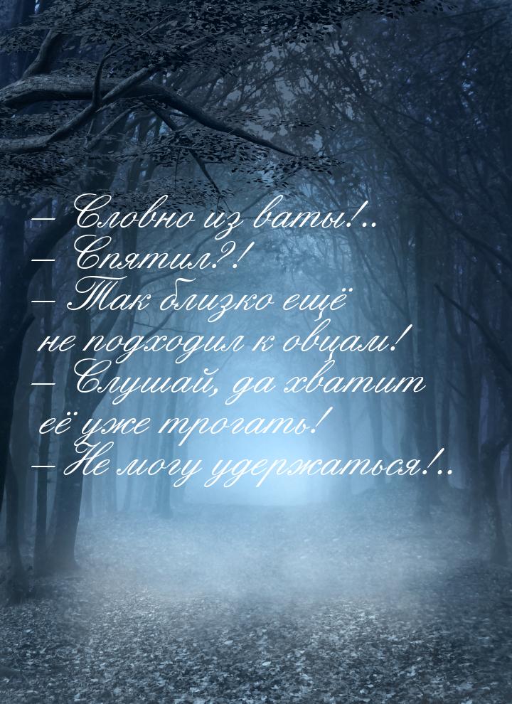 – Словно из ваты!.. – Спятил?! – Так близко ещё не подходил к овцам! – Слушай, да хватит е