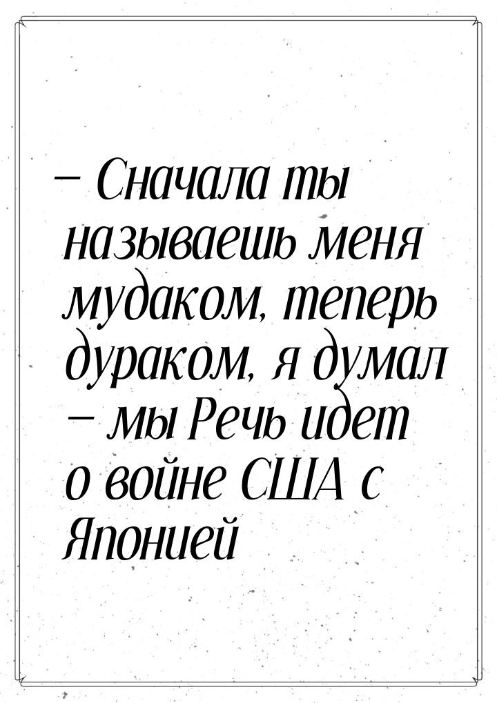 — Сначала ты называешь меня мудаком, теперь дураком, я думал — мы Речь идет о войне США с 