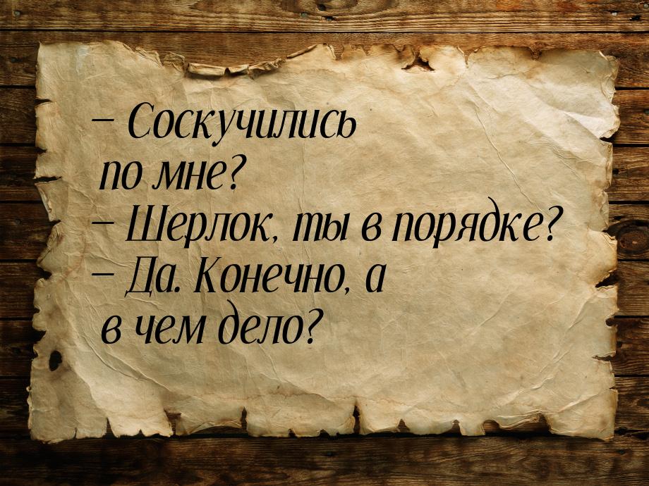 — Соскучились по мне? — Шерлок, ты в порядке? — Да. Конечно, а в чем дело?